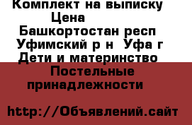 Комплект на выписку › Цена ­ 1 000 - Башкортостан респ., Уфимский р-н, Уфа г. Дети и материнство » Постельные принадлежности   
